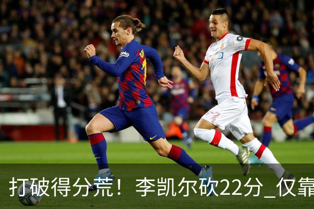 打破得分荒！李凯尔砍22分 仅靠他一人难赢球